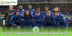 Chelsea – CLB Đứng Trước Bài Toán Ổn Định Phong Độ 2026