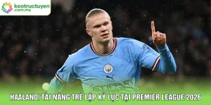 Haaland| Tài Năng Trẻ Lập Kỷ Lục Tại Premier League 2026