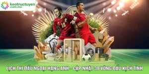 Lịch Thi Đấu Ngoại Hạng Anh - Cập Nhật 38 Vòng Đấu Kịch Tính