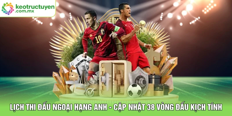 Lịch Thi Đấu Ngoại Hạng Anh - Cập Nhật 38 Vòng Đấu Kịch Tính