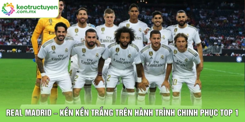 Real Madrid – Kền Kền Trắng Trên Hành Trình Chinh Phục Top 1