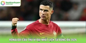 Ronaldo| Cầu Thủ Vĩ Đại Nhất Lịch Sử Bóng Đá 2026