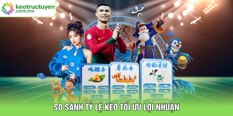 So sánh tỷ lệ kèo tối ưu lợi nhuận