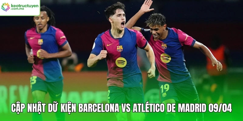 Cập nhật dữ kiện Barcelona vs Atlético de Madrid 09/04