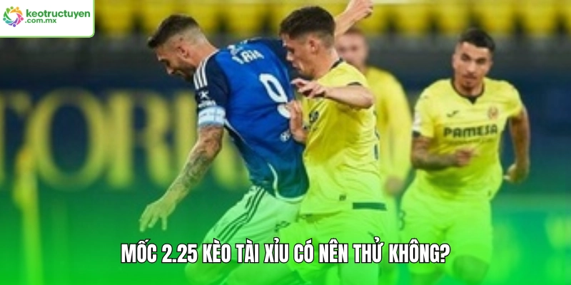 Mốc 2.25 kèo tài xỉu có nên thử không?