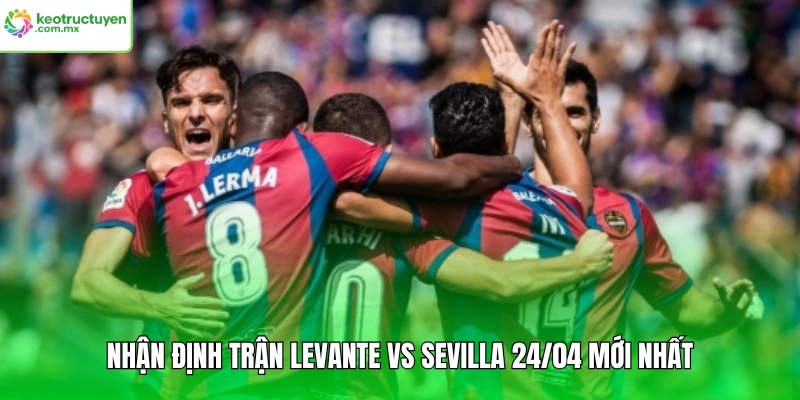 Nhận định trận Levante vs Sevilla 24/04 mới nhất